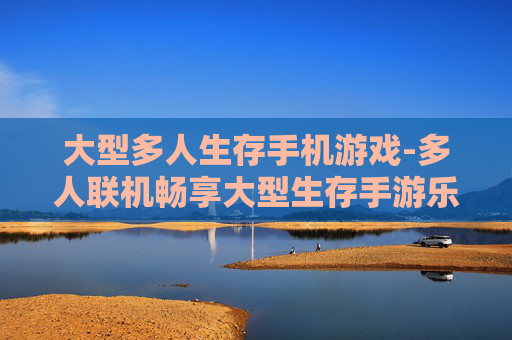 大型多人生存手机游戏-多人联机畅享大型生存手游乐趣