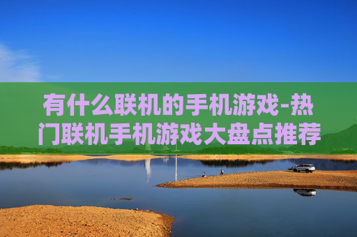 有什么联机的手机游戏-热门联机手机游戏大盘点推荐