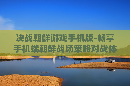 决战朝鲜游戏手机版-畅享手机端朝鲜战场策略对战体验