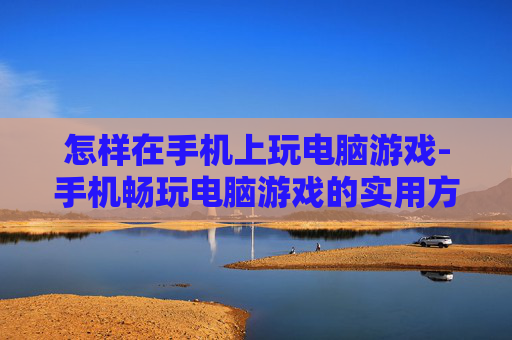 怎样在手机上玩电脑游戏-手机畅玩电脑游戏的实用方法技巧