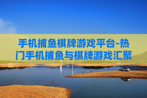 手机捕鱼棋牌游戏平台-热门手机捕鱼与棋牌游戏汇聚地