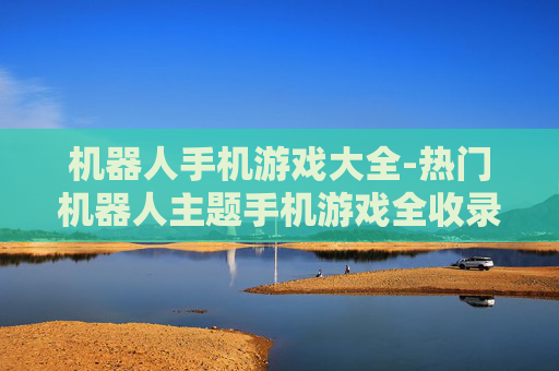 机器人手机游戏大全-热门机器人主题手机游戏全收录