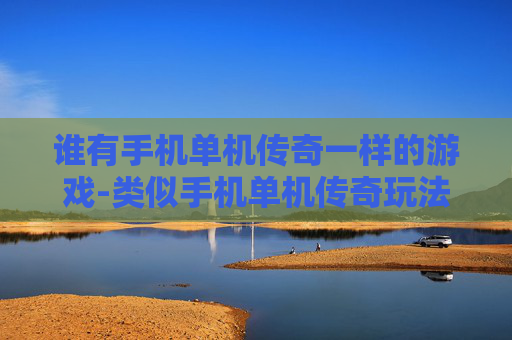 谁有手机单机传奇一样的游戏-类似手机单机传奇玩法的游戏推荐