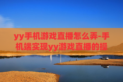 yy手机游戏直播怎么弄-手机端实现yy游戏直播的操作方法