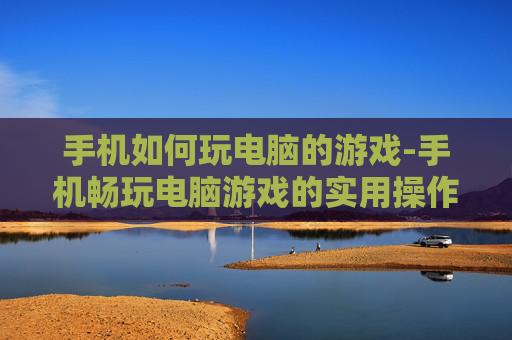 手机如何玩电脑的游戏-手机畅玩电脑游戏的实用操作方法