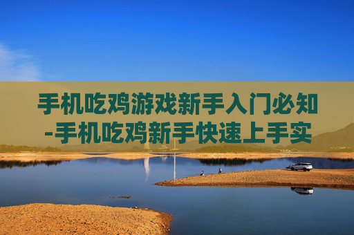 手机吃鸡游戏新手入门必知-手机吃鸡新手快速上手实用要点
