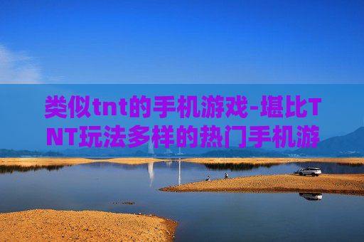 类似tnt的手机游戏-堪比TNT玩法多样的热门手机游戏推荐 类似tnt的手机游戏-堪比TNT玩法多样的热门手机游戏推荐