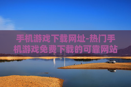 手机游戏下载网址-热门手机游戏免费下载的可靠网站推荐