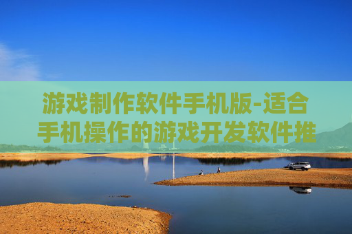 游戏制作软件手机版-适合手机操作的游戏开发软件推荐