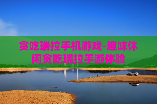 贪吃瑞拉手机游戏-趣味休闲贪吃瑞拉手游体验