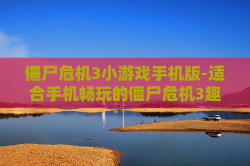 僵尸危机3小游戏手机版-适合手机畅玩的僵尸危机3趣味小游戏 僵尸危机3小游戏手机版-适合手机畅玩的僵尸危机3趣味小游戏