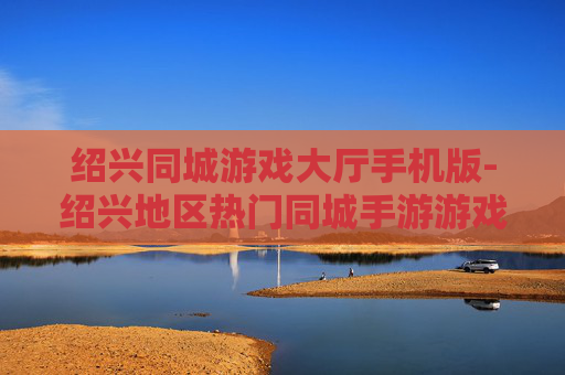 绍兴同城游戏大厅手机版-绍兴地区热门同城手游游戏平台体验