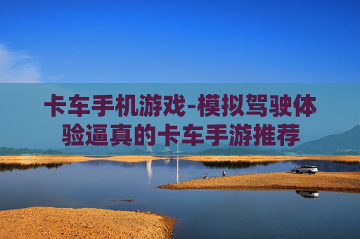 卡车手机游戏-模拟驾驶体验逼真的卡车手游推荐 卡车手机游戏-模拟驾驶体验逼真的卡车手游推荐