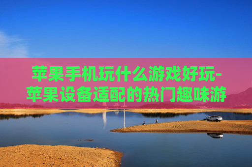苹果手机玩什么游戏好玩-苹果设备适配的热门趣味游戏推荐 苹果手机玩什么游戏好玩-苹果设备适配的热门趣味游戏推荐