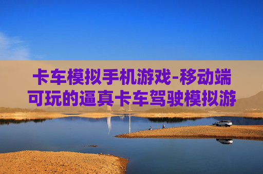 卡车模拟手机游戏-移动端可玩的逼真卡车驾驶模拟游戏
