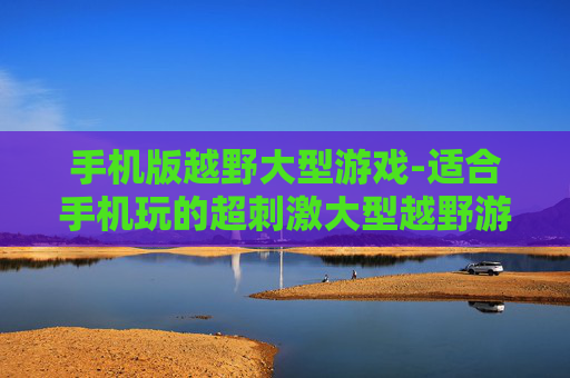 手机版越野大型游戏-适合手机玩的超刺激大型越野游戏