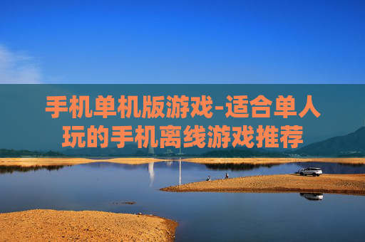 手机单机版游戏-适合单人玩的手机离线游戏推荐