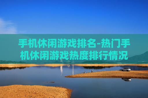 手机休闲游戏排名-热门手机休闲游戏热度排行情况
