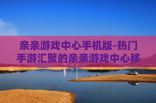 亲亲游戏中心手机版-热门手游汇聚的亲亲游戏中心移动端