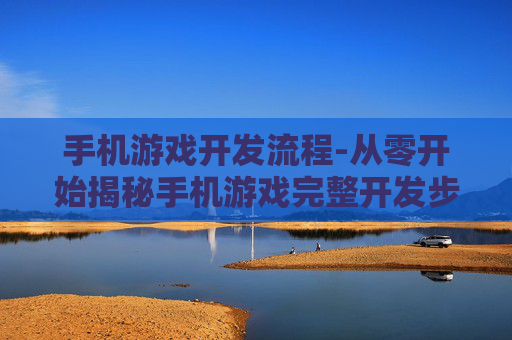手机游戏开发流程-从零开始揭秘手机游戏完整开发步骤