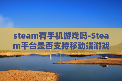 steam有手机游戏吗-Steam平台是否支持移动端游戏体验