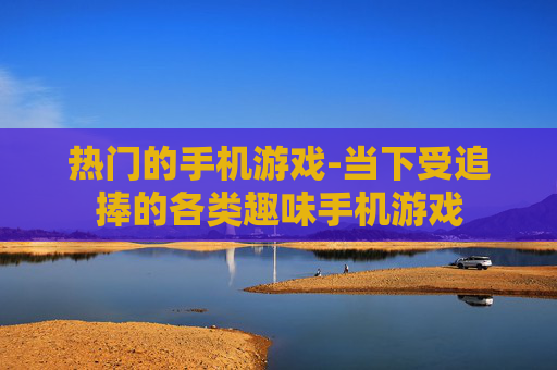 热门的手机游戏-当下受追捧的各类趣味手机游戏