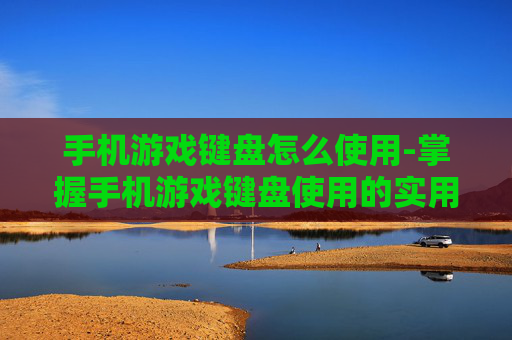 手机游戏键盘怎么使用-掌握手机游戏键盘使用的实用技巧 手机游戏键盘怎么使用-掌握手机游戏键盘使用的实用技巧