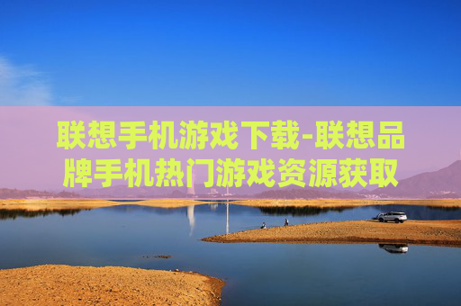 联想手机游戏下载-联想品牌手机热门游戏资源获取