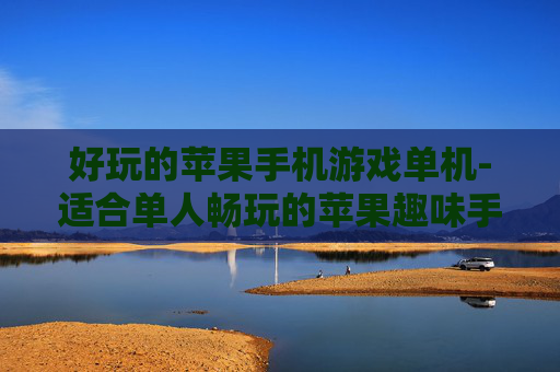 好玩的苹果手机游戏单机-适合单人畅玩的苹果趣味手机游戏 好玩的苹果手机游戏单机-适合单人畅玩的苹果趣味手机游戏