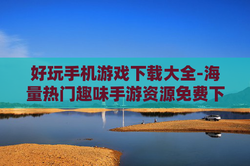好玩手机游戏下载大全-海量热门趣味手游资源免费下载