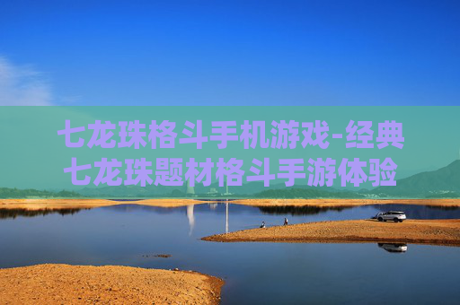 七龙珠格斗手机游戏-经典七龙珠题材格斗手游体验
