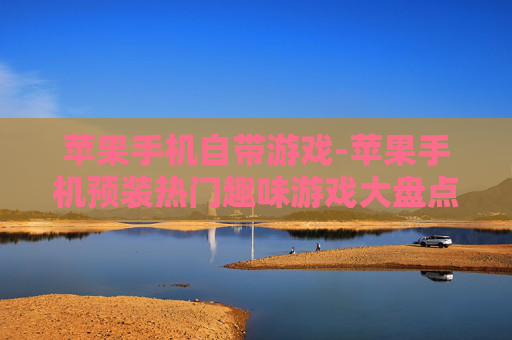 苹果手机自带游戏-苹果手机预装热门趣味游戏大盘点 苹果手机自带游戏-苹果手机预装热门趣味游戏大盘点