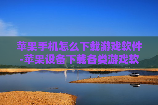 苹果手机怎么下载游戏软件-苹果设备下载各类游戏软件的操作办法