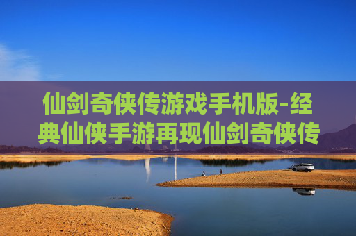 仙剑奇侠传游戏手机版-经典仙侠手游再现仙剑奇侠传传奇体验
