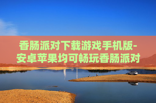 香肠派对下载游戏手机版-安卓苹果均可畅玩香肠派对手机游戏