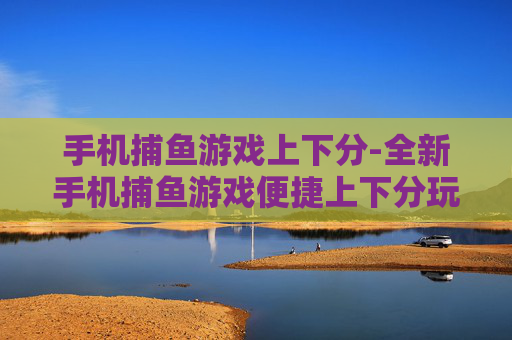 手机捕鱼游戏上下分-全新手机捕鱼游戏便捷上下分玩法