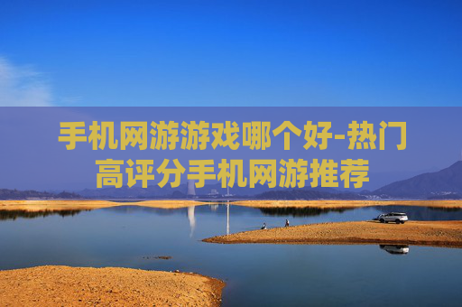 手机网游游戏哪个好-热门高评分手机网游推荐