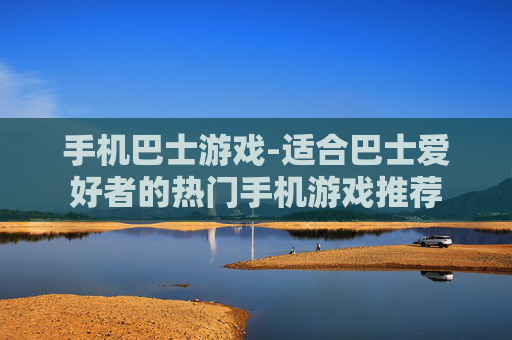 手机巴士游戏-适合巴士爱好者的热门手机游戏推荐