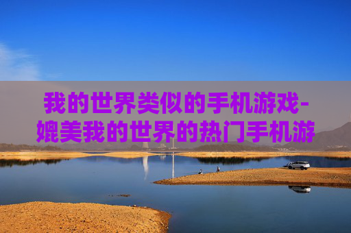 我的世界类似的手机游戏-媲美我的世界的热门手机游戏推荐