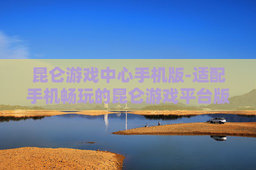 昆仑游戏中心手机版-适配手机畅玩的昆仑游戏平台版本