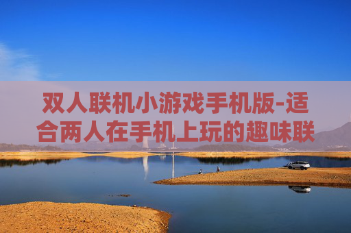 双人联机小游戏手机版-适合两人在手机上玩的趣味联机游戏