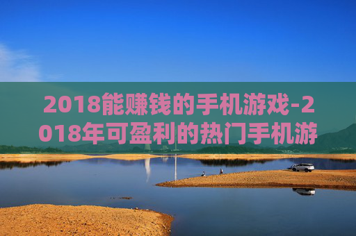2018能赚钱的手机游戏-2018年可盈利的热门手机游戏推荐