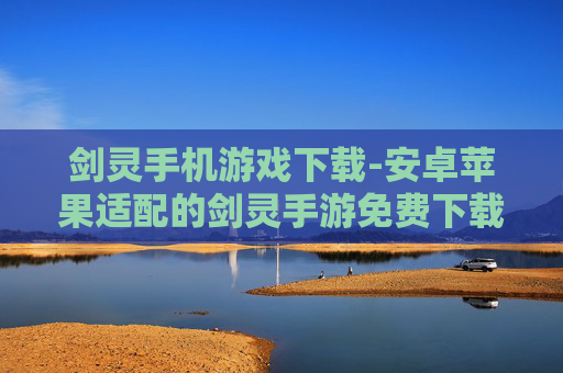 剑灵手机游戏下载-安卓苹果适配的剑灵手游免费下载渠道 剑灵手机游戏下载-安卓苹果适配的剑灵手游免费下载渠道