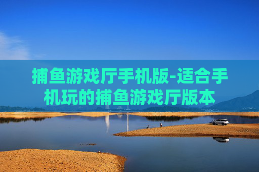 捕鱼游戏厅手机版-适合手机玩的捕鱼游戏厅版本 捕鱼游戏厅手机版-适合手机玩的捕鱼游戏厅版本