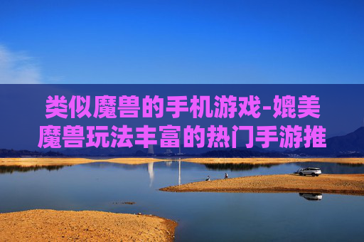 类似魔兽的手机游戏-媲美魔兽玩法丰富的热门手游推荐