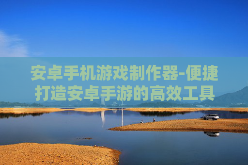 安卓手机游戏制作器-便捷打造安卓手游的高效工具 安卓手机游戏制作器-便捷打造安卓手游的高效工具
