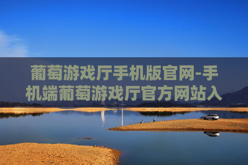 葡萄游戏厅手机版官网-手机端葡萄游戏厅官方网站入口 葡萄游戏厅手机版官网-手机端葡萄游戏厅官方网站入口