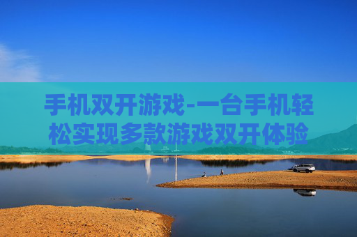 手机双开游戏-一台手机轻松实现多款游戏双开体验 手机双开游戏-一台手机轻松实现多款游戏双开体验