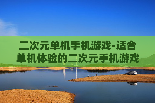 二次元单机手机游戏-适合单机体验的二次元手机游戏佳作