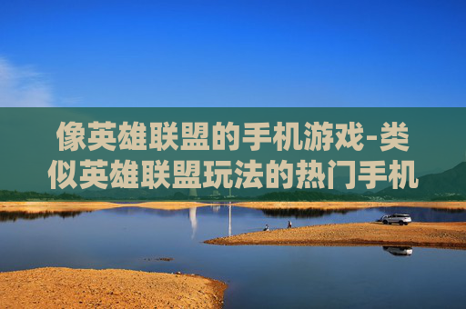 像英雄联盟的手机游戏-类似英雄联盟玩法的热门手机游戏